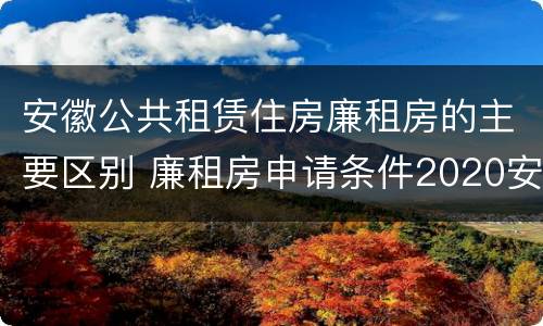 安徽公共租赁住房廉租房的主要区别 廉租房申请条件2020安徽
