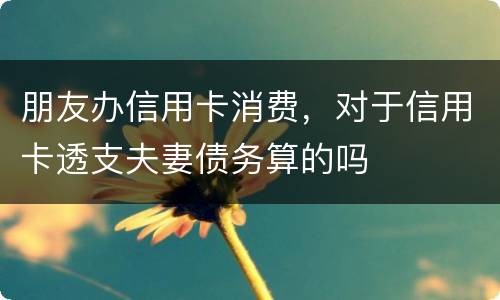 朋友办信用卡消费，对于信用卡透支夫妻债务算的吗