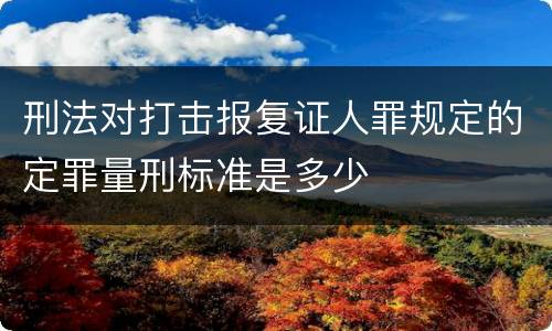 刑法对打击报复证人罪规定的定罪量刑标准是多少