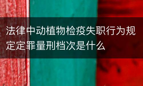 法律中动植物检疫失职行为规定定罪量刑档次是什么