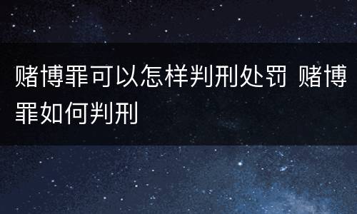 赌博罪可以怎样判刑处罚 赌博罪如何判刑
