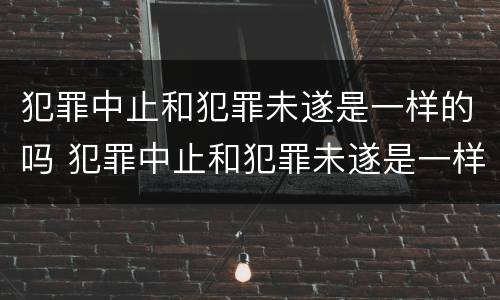 犯罪中止和犯罪未遂是一样的吗 犯罪中止和犯罪未遂是一样的吗对吗