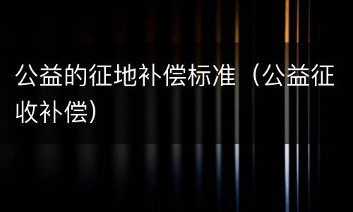 公益的征地补偿标准（公益征收补偿）