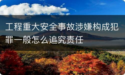 工程重大安全事故涉嫌构成犯罪一般怎么追究责任
