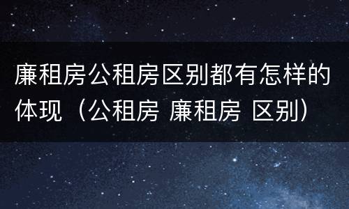 廉租房公租房区别都有怎样的体现（公租房 廉租房 区别）