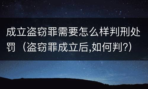 成立盗窃罪需要怎么样判刑处罚（盗窃罪成立后,如何判?）