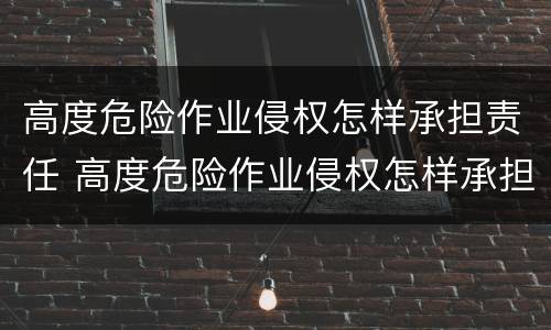 高度危险作业侵权怎样承担责任 高度危险作业侵权怎样承担责任