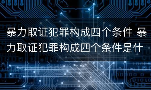 暴力取证犯罪构成四个条件 暴力取证犯罪构成四个条件是什么