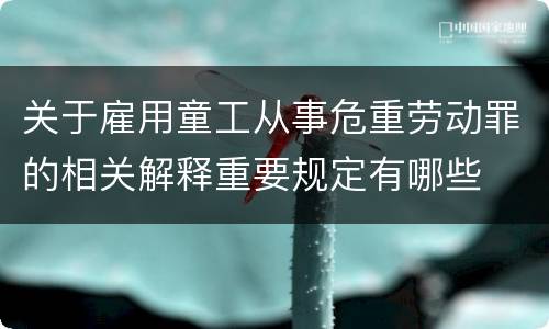 关于雇用童工从事危重劳动罪的相关解释重要规定有哪些