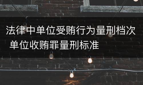 法律中单位受贿行为量刑档次 单位收贿罪量刑标准
