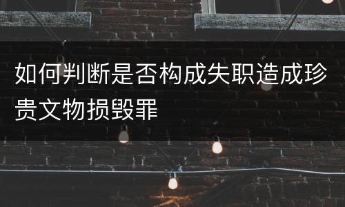 如何判断是否构成失职造成珍贵文物损毁罪
