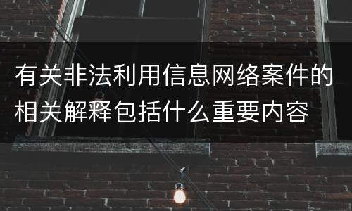 有关非法利用信息网络案件的相关解释包括什么重要内容