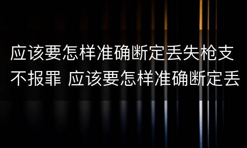 应该要怎样准确断定丢失枪支不报罪 应该要怎样准确断定丢失枪支不报罪呢