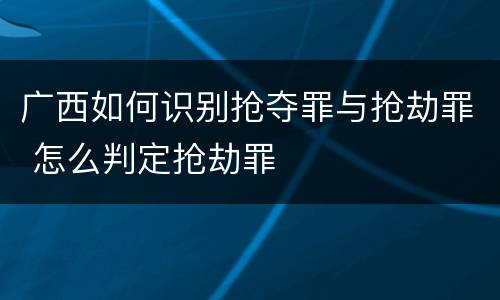广西如何识别抢夺罪与抢劫罪 怎么判定抢劫罪
