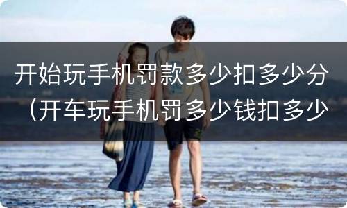 开始玩手机罚款多少扣多少分（开车玩手机罚多少钱扣多少分）