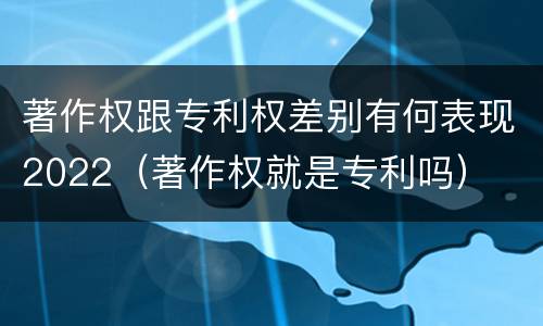 著作权跟专利权差别有何表现2022（著作权就是专利吗）