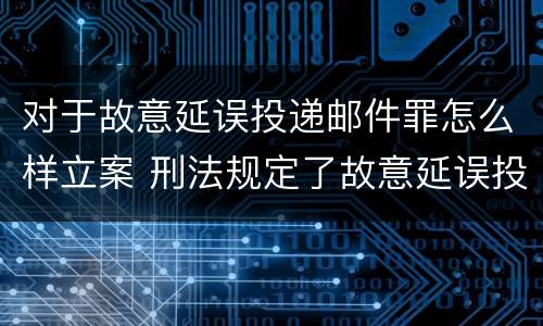 对于故意延误投递邮件罪怎么样立案 刑法规定了故意延误投递邮件罪