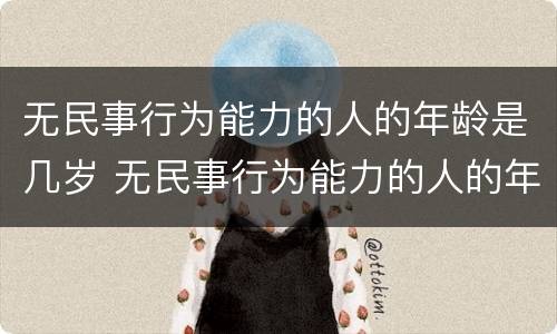 无民事行为能力的人的年龄是几岁 无民事行为能力的人的年龄是几岁到几岁