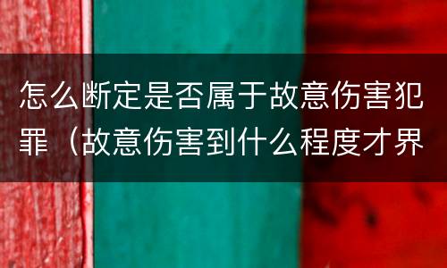 怎么断定是否属于故意伤害犯罪（故意伤害到什么程度才界定为犯罪?）