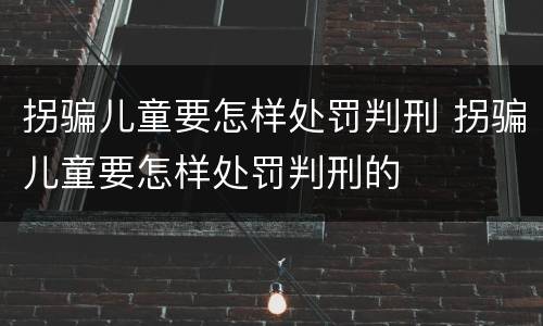 拐骗儿童要怎样处罚判刑 拐骗儿童要怎样处罚判刑的