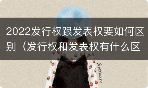 2022发行权跟发表权要如何区别（发行权和发表权有什么区别）