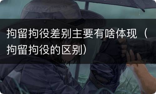 拘留拘役差别主要有啥体现（拘留拘役的区别）
