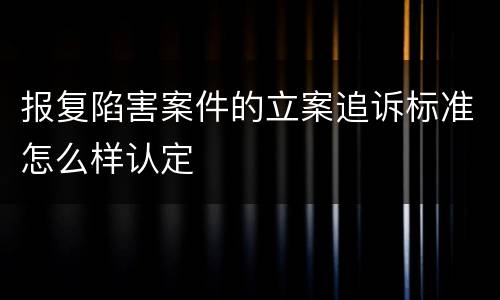 报复陷害案件的立案追诉标准怎么样认定