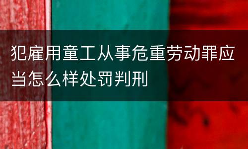 犯雇用童工从事危重劳动罪应当怎么样处罚判刑