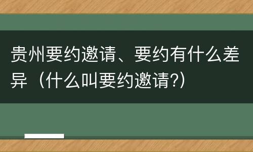 贵州要约邀请、要约有什么差异(什么叫要约邀请?)