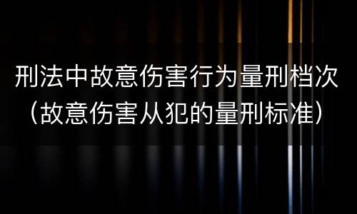 刑法中故意伤害行为量刑档次（故意伤害从犯的量刑标准）