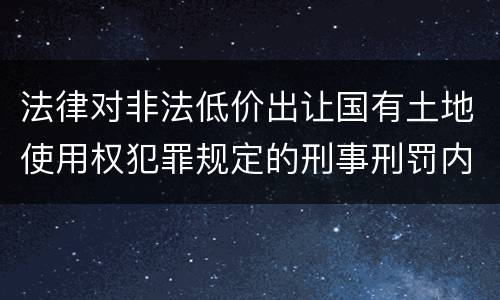 法律对非法低价出让国有土地使用权犯罪规定的刑事刑罚内容是什么样的