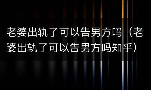 老婆出轨了可以告男方吗（老婆出轨了可以告男方吗知乎）