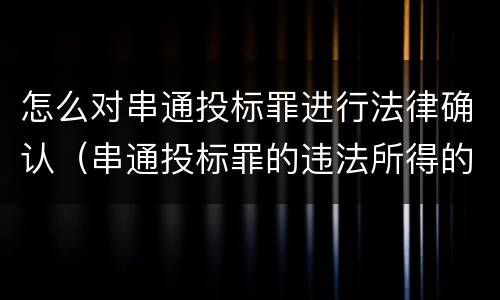 怎么对串通投标罪进行法律确认（串通投标罪的违法所得的认定及法律规定）