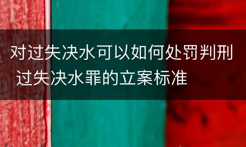 对过失决水可以如何处罚判刑 过失决水罪的立案标准
