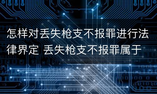 怎样对丢失枪支不报罪进行法律界定 丢失枪支不报罪属于