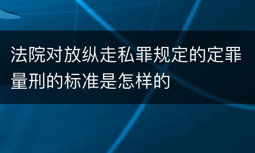 法院对放纵走私罪规定的定罪量刑的标准是怎样的