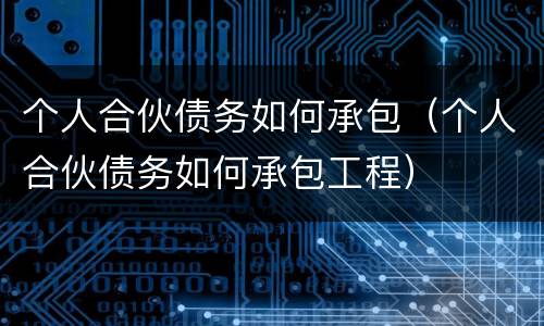 个人合伙债务如何承包（个人合伙债务如何承包工程）