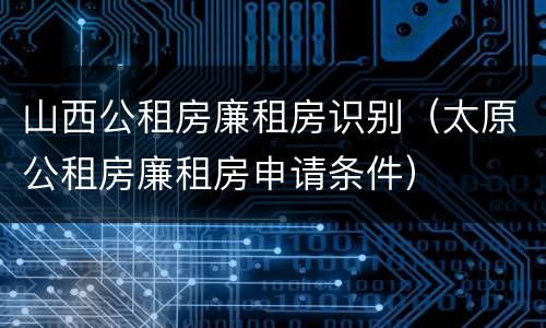 山西公租房廉租房识别（太原公租房廉租房申请条件）