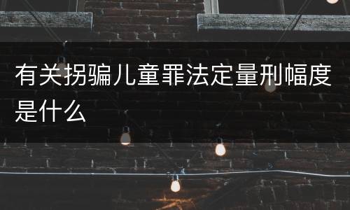有关拐骗儿童罪法定量刑幅度是什么