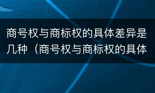商号权与商标权的具体差异是几种（商号权与商标权的具体差异是几种形式）
