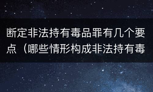 断定非法持有毒品罪有几个要点（哪些情形构成非法持有毒品罪）
