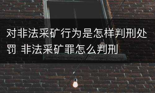 对非法采矿行为是怎样判刑处罚 非法采矿罪怎么判刑