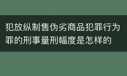 犯放纵制售伪劣商品犯罪行为罪的刑事量刑幅度是怎样的