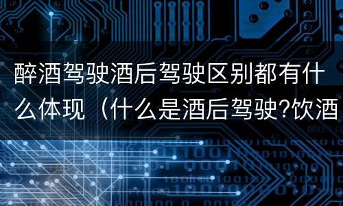 醉酒驾驶酒后驾驶区别都有什么体现（什么是酒后驾驶?饮酒驾驶与醉酒驾驶的区别是什么?）
