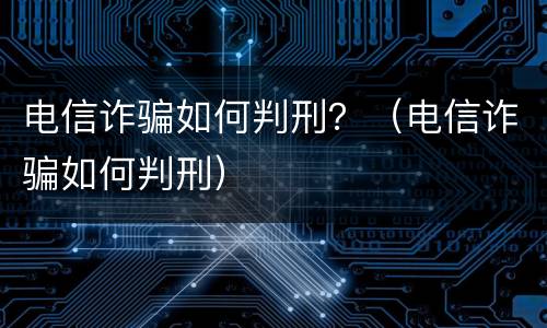电信诈骗如何判刑？（电信诈骗如何判刑）