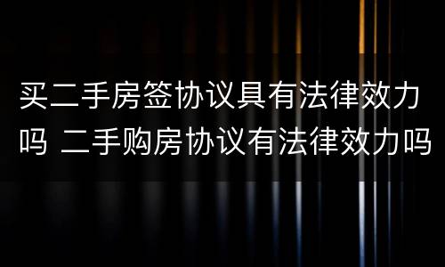 买二手房签协议具有法律效力吗 二手购房协议有法律效力吗