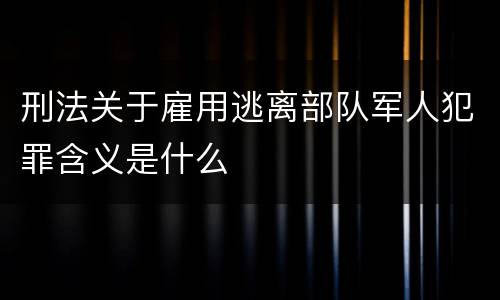 刑法关于雇用逃离部队军人犯罪含义是什么