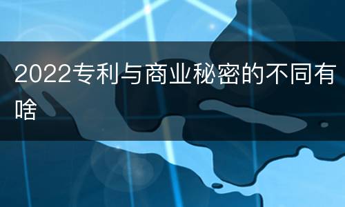 2022专利与商业秘密的不同有啥
