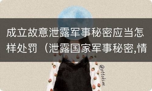 成立故意泄露军事秘密应当怎样处罚（泄露国家军事秘密,情节严重的,依照刑法）