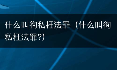 什么叫徇私枉法罪（什么叫徇私枉法罪?）